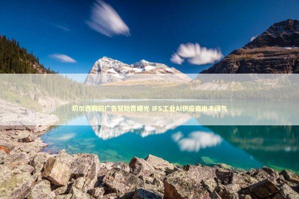 切尔西胸前广告赞助费曝光 IFS工业AI供应商出手阔气 新闻