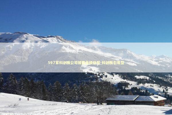 597家科创板公司披露业绩快报-科创板引用型 新闻