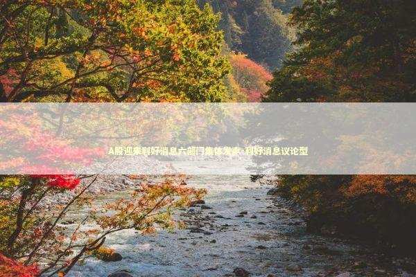 A股迎来利好消息六部门集体发声-利好消息议论型 新闻