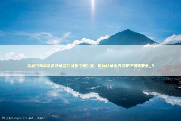 豪恩汽电再融资获证监会同意注册批复，国际认证全方位守护智驾安全_3 新闻