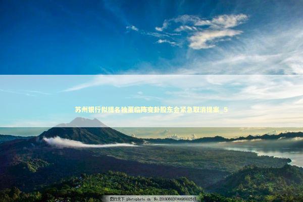 苏州银行拟提名独董临阵变卦股东会紧急取消提案_5 苏州银行拟提名独董临阵变卦股东会紧急取消提案_5 新闻