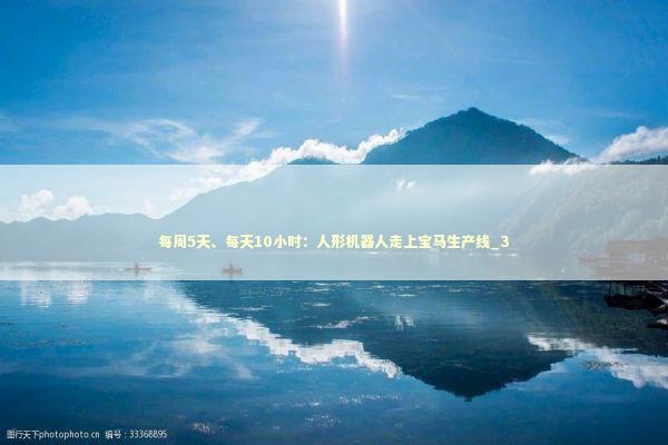 每周5天、每天10小时：人形机器人走上宝马生产线_3