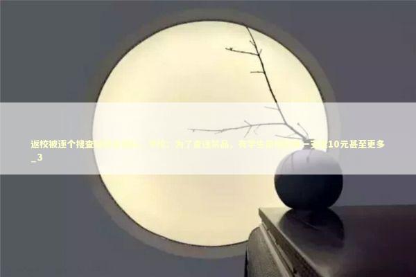 返校被逐个搜查疑侵犯隐私,学校:为了查违禁品,有学生带烟进来一支卖10元甚至更多_3 返校被逐个搜查疑侵犯隐私,学校:为了查违禁品,有学生带烟进来一支卖10元甚至更多_3 新闻