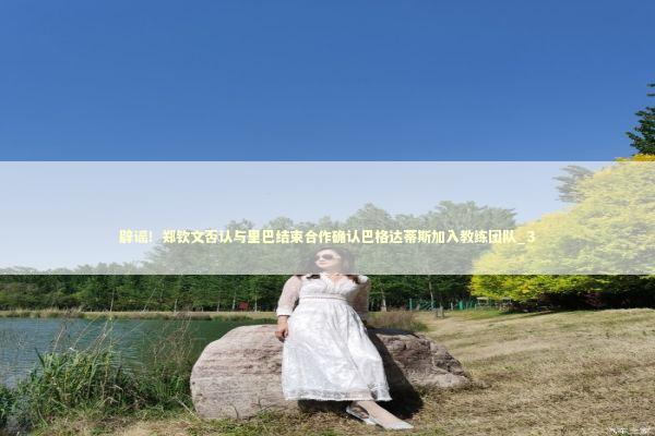 辟谣！郑钦文否认与里巴结束合作确认巴格达蒂斯加入教练团队_3 新闻