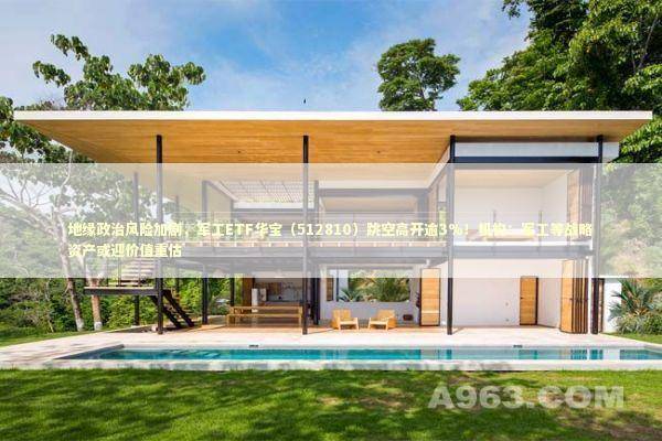 地缘政治风险加剧，军工ETF华宝（512810）跳空高开逾3%！机构：军工等战略资产或迎价值重估 新闻